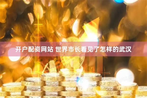 开户配资网站 世界市长看见了怎样的武汉