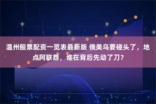 温州股票配资一览表最新版 俄美乌要碰头了,地点阿联酋,谁在背后先动了刀?