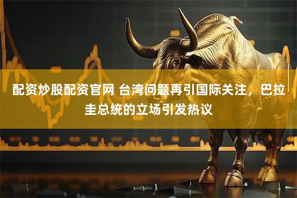 配资炒股配资官网 台湾问题再引国际关注，巴拉圭总统的立场引发热议