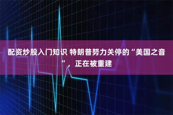 配资炒股入门知识 特朗普努力关停的“美国之音”，正在被重建