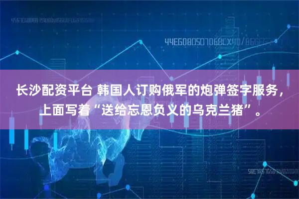长沙配资平台 韩国人订购俄军的炮弹签字服务，上面写着“送给忘恩负义的乌克兰猪”。